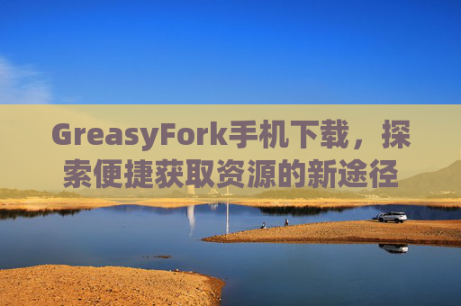GreasyFork手机下载，探索便捷获取资源的新途径